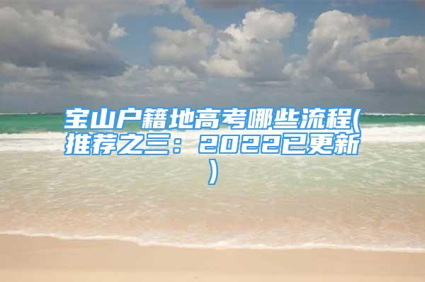 寶山戶(hù)籍地高考哪些流程(推薦之三：2022已更新)