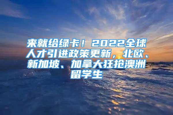 來就給綠卡！2022全球人才引進(jìn)政策更新，北歐、新加坡、加拿大狂搶澳洲留學(xué)生