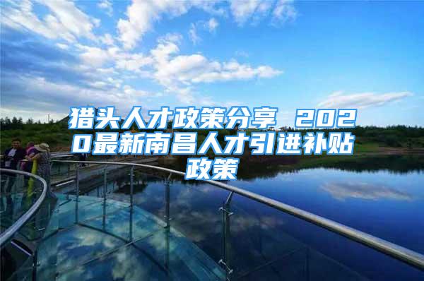 獵頭人才政策分享 2020最新南昌人才引進(jìn)補貼政策