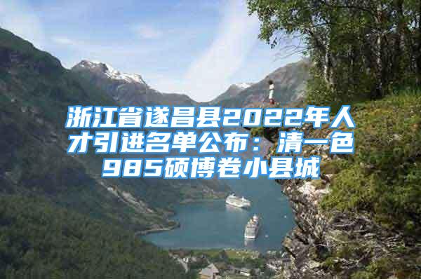 浙江省遂昌縣2022年人才引進(jìn)名單公布：清一色985碩博卷小縣城