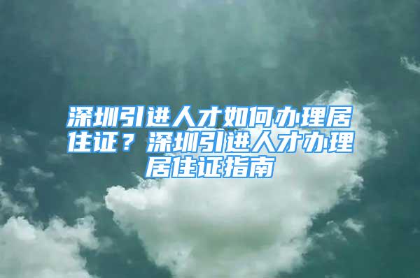 深圳引進人才如何辦理居住證？深圳引進人才辦理居住證指南