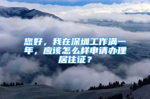 您好，我在深圳工作滿一年，應該怎么樣申請辦理居住證？