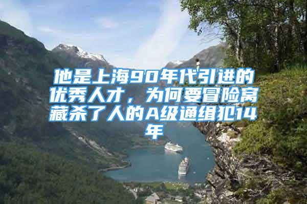 他是上海90年代引進(jìn)的優(yōu)秀人才，為何要冒險(xiǎn)窩藏殺了人的A級(jí)通緝犯14年