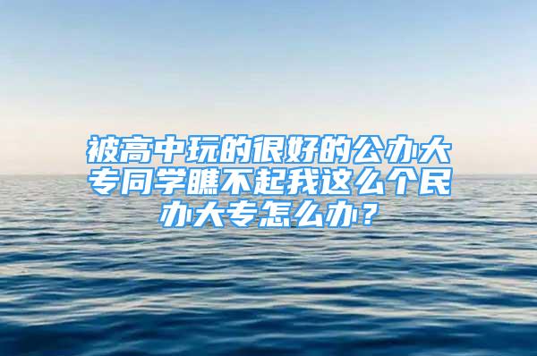 被高中玩的很好的公辦大專同學瞧不起我這么個民辦大專怎么辦？