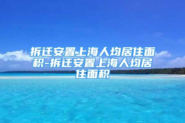 拆遷安置上海人均居住面積-拆遷安置上海人均居住面積