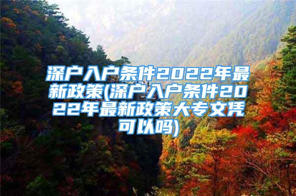 深戶入戶條件2022年最新政策(深戶入戶條件2022年最新政策大專文憑可以嗎)