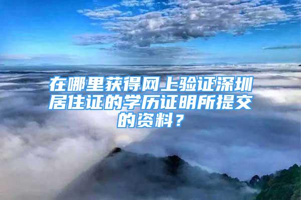 在哪里獲得網(wǎng)上驗證深圳居住證的學歷證明所提交的資料？