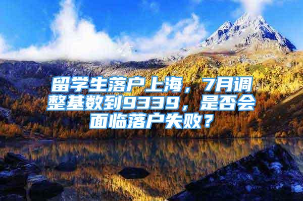 留學(xué)生落戶(hù)上海，7月調(diào)整基數(shù)到9339，是否會(huì)面臨落戶(hù)失敗？