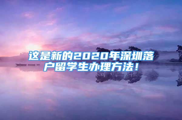 這是新的2020年深圳落戶留學(xué)生辦理方法！