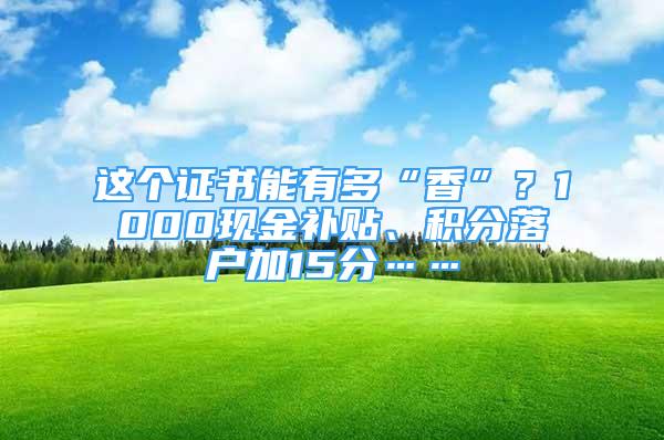 這個(gè)證書能有多“香”？1000現(xiàn)金補(bǔ)貼、積分落戶加15分……