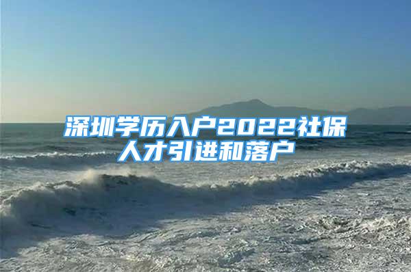 深圳學(xué)歷入戶2022社保人才引進(jìn)和落戶