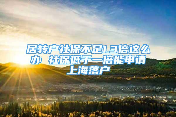 居轉(zhuǎn)戶社保不足1.3倍這么辦 社保低于一倍能申請上海落戶