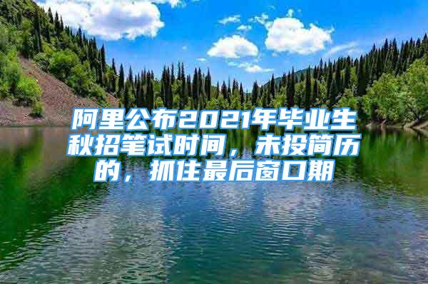 阿里公布2021年畢業(yè)生秋招筆試時(shí)間，未投簡(jiǎn)歷的，抓住最后窗口期