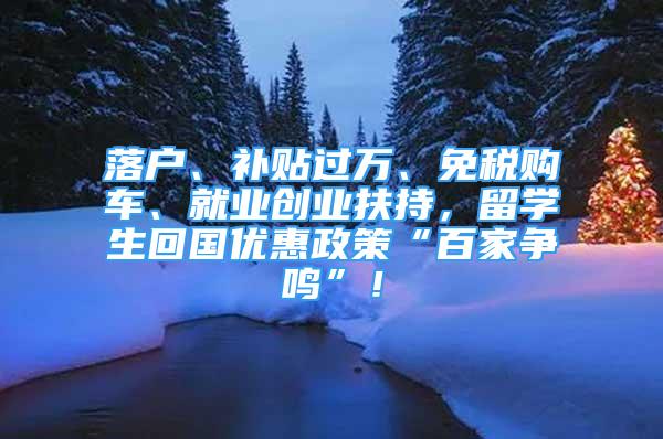 落戶、補貼過萬、免稅購車、就業(yè)創(chuàng)業(yè)扶持，留學(xué)生回國優(yōu)惠政策“百家爭鳴”！