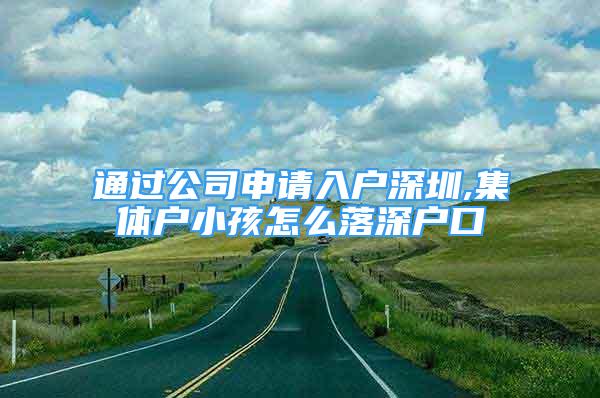 通過公司申請入戶深圳,集體戶小孩怎么落深戶口