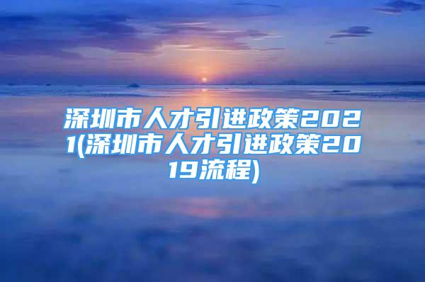 深圳市人才引進(jìn)政策2021(深圳市人才引進(jìn)政策2019流程)