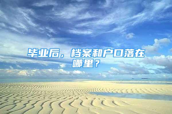 畢業(yè)后，檔案和戶口落在哪里？