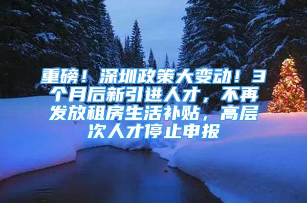 重磅！深圳政策大變動！3個月后新引進(jìn)人才，不再發(fā)放租房生活補(bǔ)貼，高層次人才停止申報