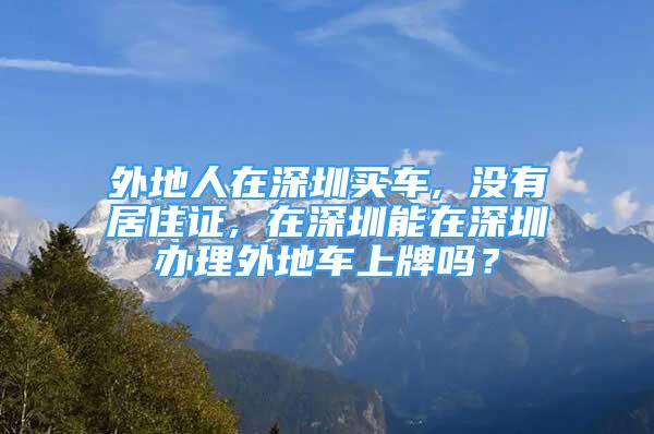 外地人在深圳買車, 沒(méi)有居住證, 在深圳能在深圳辦理外地車上牌嗎？