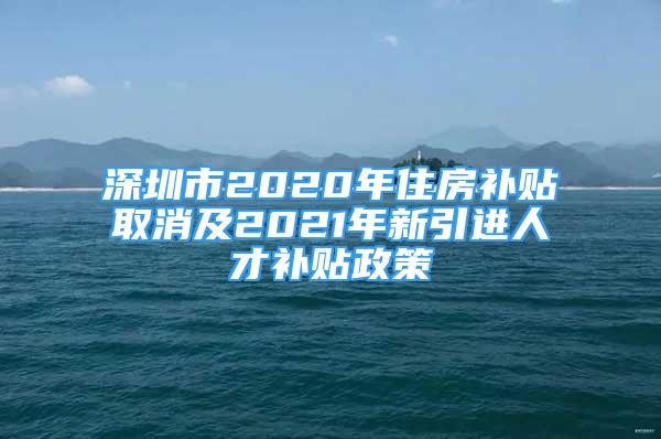 深圳市2020年住房補貼取消及2021年新引進(jìn)人才補貼政策