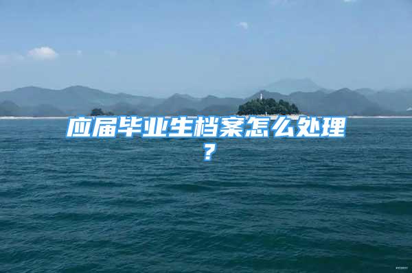 應(yīng)屆畢業(yè)生檔案怎么處理？