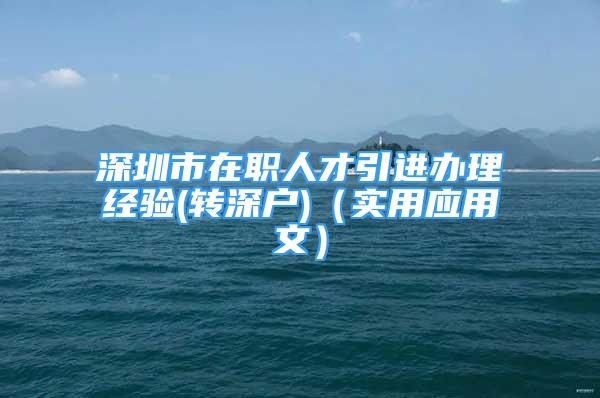 深圳市在職人才引進(jìn)辦理經(jīng)驗(yàn)(轉(zhuǎn)深戶)（實(shí)用應(yīng)用文）