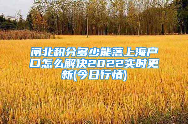 閘北積分多少能落上海戶口怎么解決2022實(shí)時(shí)更新(今日行情)