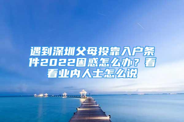 遇到深圳父母投靠入戶條件2022困惑怎么辦？看看業(yè)內(nèi)人士怎么說