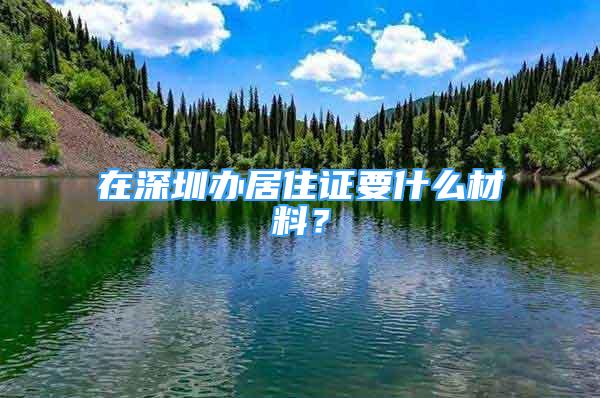 在深圳辦居住證要什么材料？