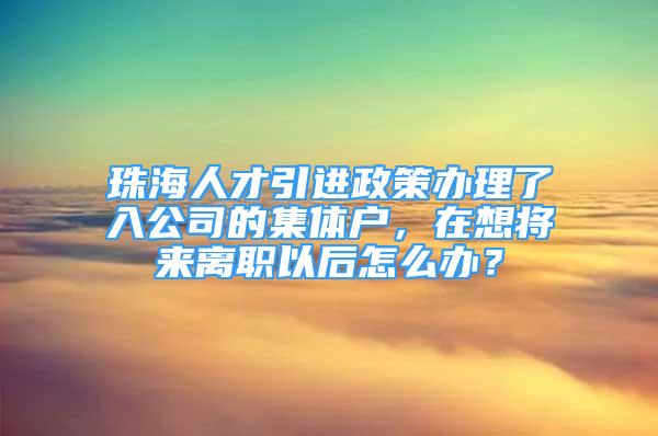 珠海人才引進政策辦理了入公司的集體戶，在想將來離職以后怎么辦？