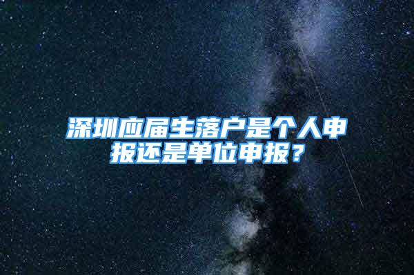 深圳應(yīng)屆生落戶是個(gè)人申報(bào)還是單位申報(bào)？