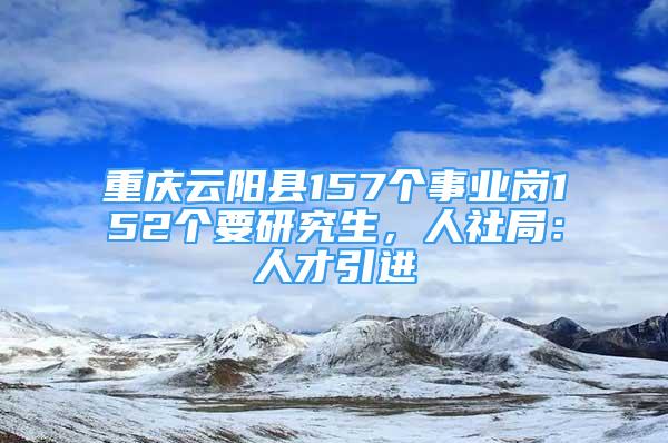 重慶云陽(yáng)縣157個(gè)事業(yè)崗152個(gè)要研究生，人社局：人才引進(jìn)