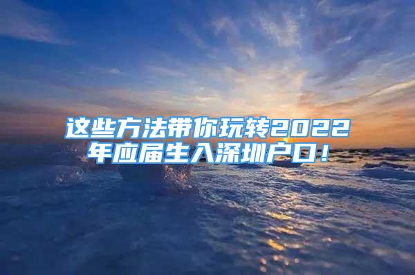 這些方法帶你玩轉(zhuǎn)2022年應(yīng)屆生入深圳戶口！