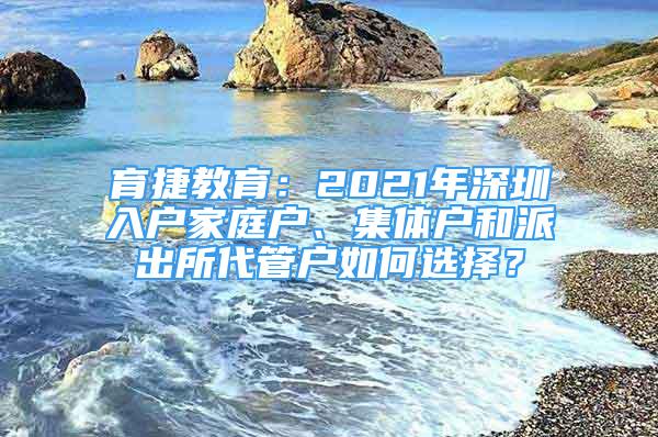 育捷教育：2021年深圳入戶家庭戶、集體戶和派出所代管戶如何選擇？