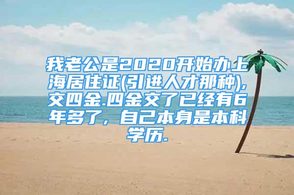 我老公是2020開始辦上海居住證(引進(jìn)人才那種),交四金.四金交了已經(jīng)有6年多了, 自己本身是本科學(xué)歷.