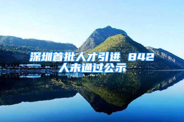 深圳首批人才引進(jìn) 842人未通過公示