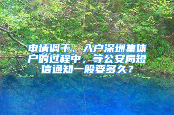 申請(qǐng)調(diào)干、入戶深圳集體戶的過程中，等公安局短信通知一般要多久？