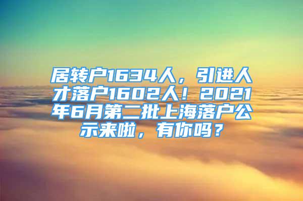 居轉戶1634人，引進人才落戶1602人！2021年6月第二批上海落戶公示來啦，有你嗎？