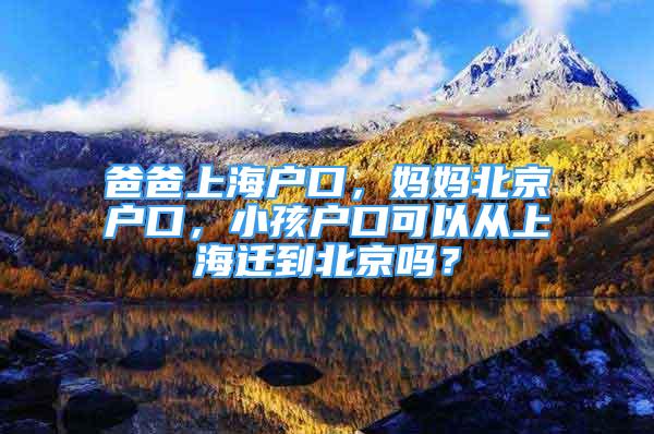 爸爸上海戶口，媽媽北京戶口，小孩戶口可以從上海遷到北京嗎？