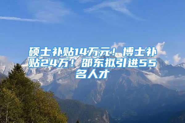 碩士補(bǔ)貼14萬元！博士補(bǔ)貼24萬！邵東擬引進(jìn)55名人才