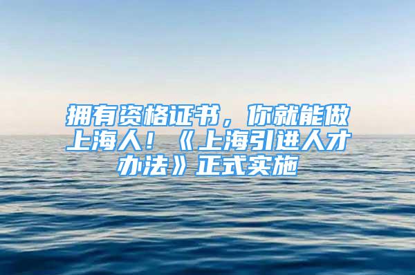 擁有資格證書，你就能做上海人！《上海引進人才辦法》正式實施