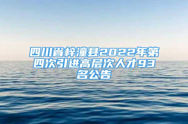 四川省梓潼縣2022年第四次引進(jìn)高層次人才93名公告