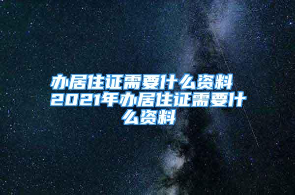 辦居住證需要什么資料 2021年辦居住證需要什么資料