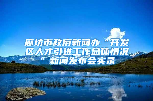 廊坊市政府新聞辦“開發(fā)區(qū)人才引進(jìn)工作總體情況”新聞發(fā)布會(huì)實(shí)錄