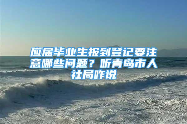 應(yīng)屆畢業(yè)生報(bào)到登記要注意哪些問題？聽青島市人社局咋說