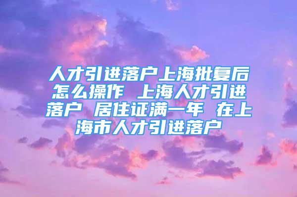 人才引進落戶上海批復(fù)后怎么操作 上海人才引進落戶 居住證滿一年 在上海市人才引進落戶