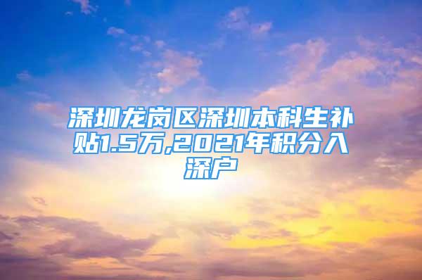 深圳龍崗區(qū)深圳本科生補(bǔ)貼1.5萬(wàn),2021年積分入深戶