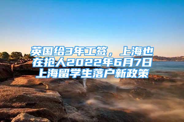 英國給3年工簽，上海也在搶人2022年6月7日上海留學(xué)生落戶新政策