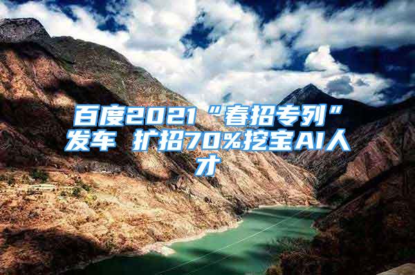 百度2021“春招專列”發(fā)車 擴招70%挖寶AI人才