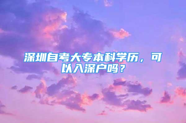 深圳自考大專本科學(xué)歷，可以入深戶嗎？